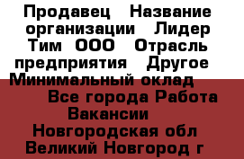 Продавец › Название организации ­ Лидер Тим, ООО › Отрасль предприятия ­ Другое › Минимальный оклад ­ 13 500 - Все города Работа » Вакансии   . Новгородская обл.,Великий Новгород г.